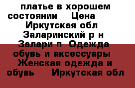 платье в хорошем состоянии  › Цена ­ 800 - Иркутская обл., Заларинский р-н, Залари п. Одежда, обувь и аксессуары » Женская одежда и обувь   . Иркутская обл.